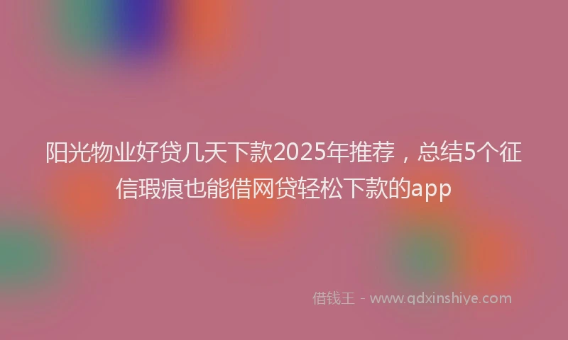 阳光物业好贷几天下款2025年推荐，总结5个征信瑕疵也能借网贷轻松下款的app