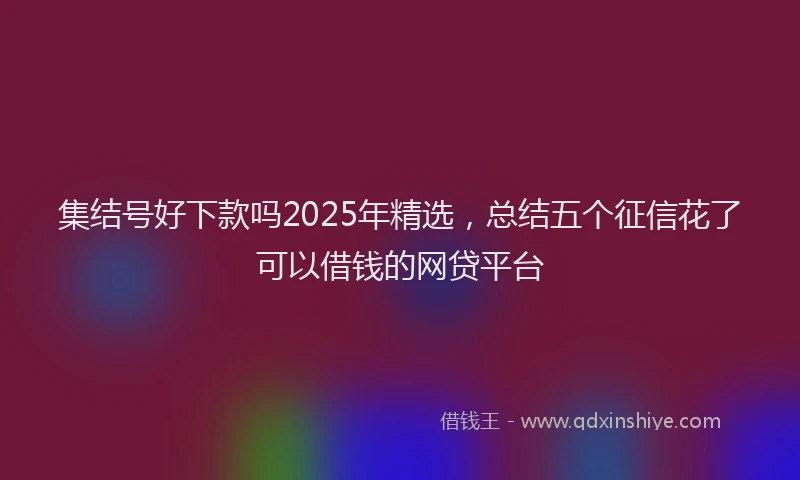 集结号好下款吗2025年精选，总结五个征信花了可以借钱的网贷平台