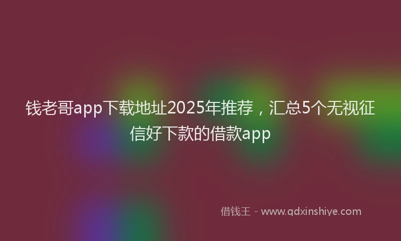 钱老哥app下载地址2025年推荐，汇总5个无视征信好下款的借款app