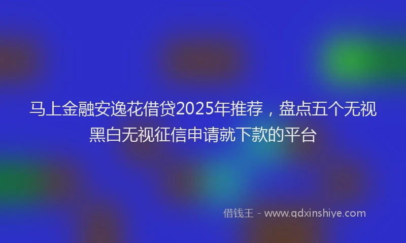 马上金融安逸花借贷2025年推荐，盘点五个无视黑白无视征信申请就下款的平台