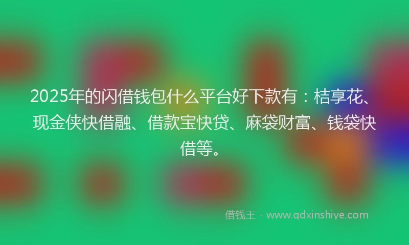 2025年的闪借钱包什么平台好下款有：桔享花、现金侠快借融、借款宝快贷、麻袋财富、钱袋快借等。