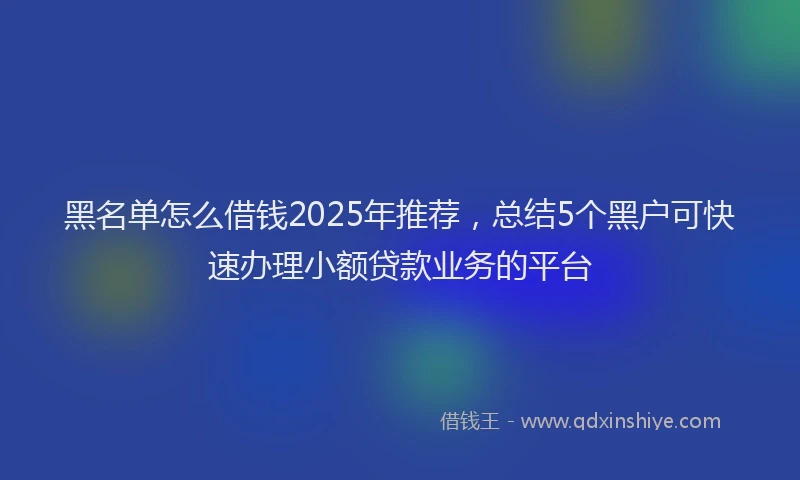 黑名单怎么借钱2025年推荐，总结5个黑户可快速办理小额贷款业务的平台