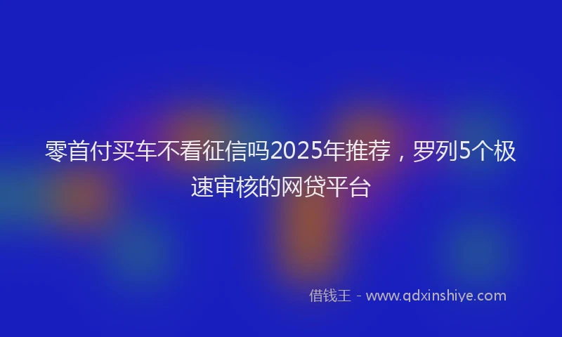 零首付买车不看征信吗2025年推荐，罗列5个极速审核的网贷平台