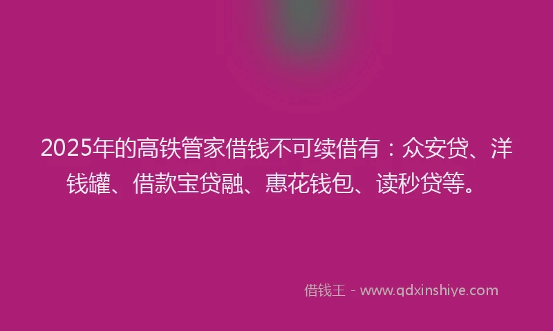 2025年的高铁管家借钱不可续借有：众安贷、洋钱罐、借款宝贷融、惠花钱包、读秒贷等。