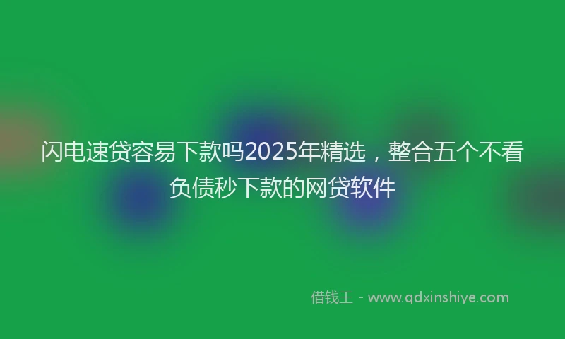 闪电速贷容易下款吗2025年精选，整合五个不看负债秒下款的网贷软件