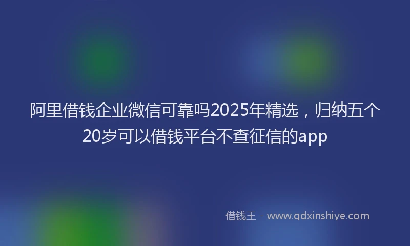 阿里借钱企业微信可靠吗2025年精选，归纳五个20岁可以借钱平台不查征信的app