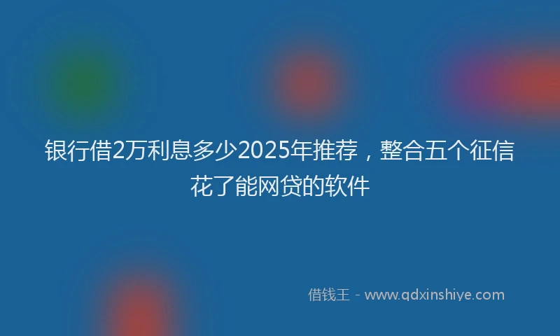 银行借2万利息多少2025年推荐，整合五个征信花了能网贷的软件