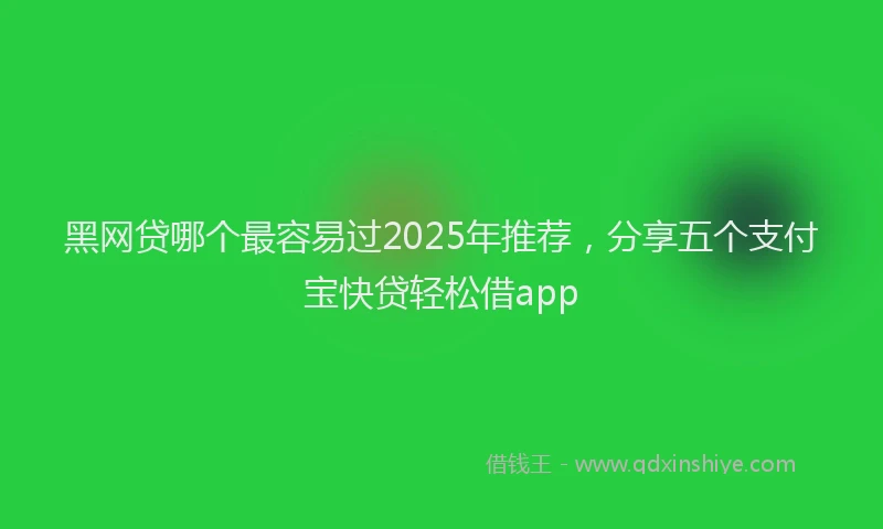 黑网贷哪个最容易过2025年推荐，分享五个支付宝快贷轻松借app