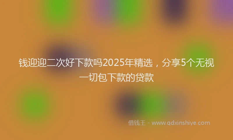 钱迎迎二次好下款吗2025年精选，分享5个无视一切包下款的贷款
