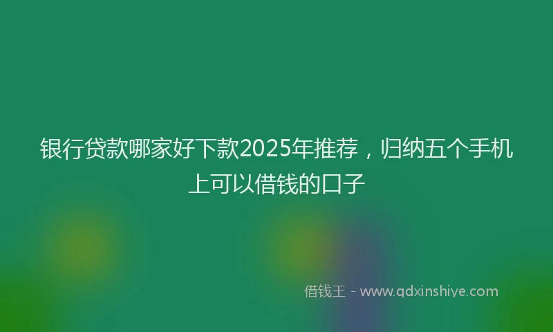 银行贷款哪家好下款2025年推荐，归纳五个手机上可以借钱的口子