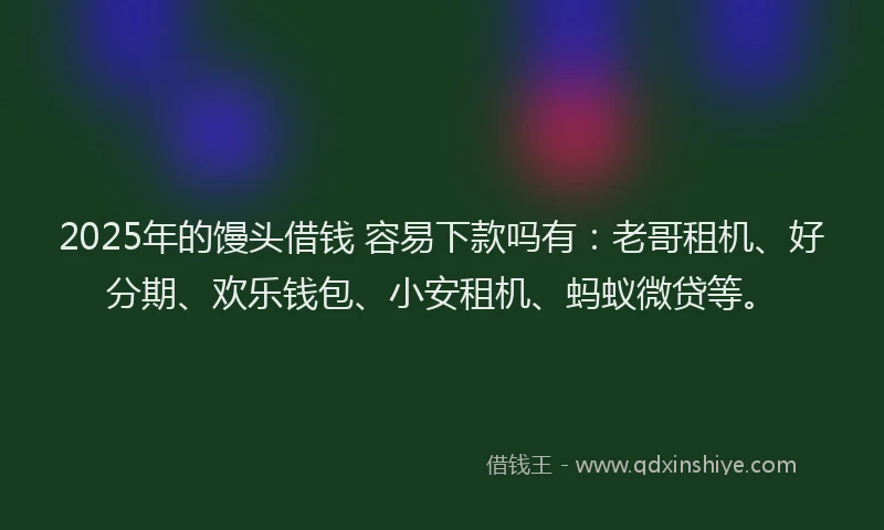 2025年的馒头借钱 容易下款吗有：老哥租机、好分期、欢乐钱包、小安租机、蚂蚁微贷等。