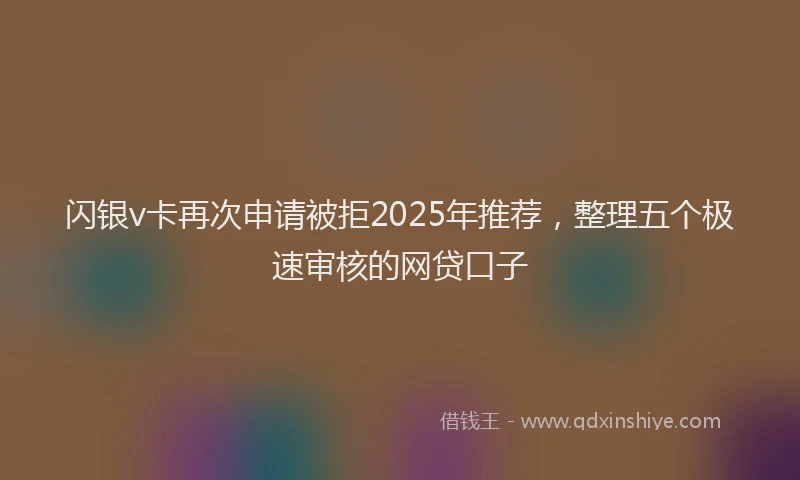 闪银v卡再次申请被拒2025年推荐，整理五个极速审核的网贷口子