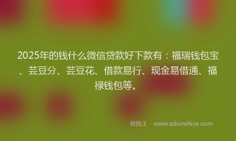 2025年的钱什么微信贷款好下款有：福瑞钱包宝、芸豆分、芸豆花、借款易行、现金易借通、福禄钱包等。