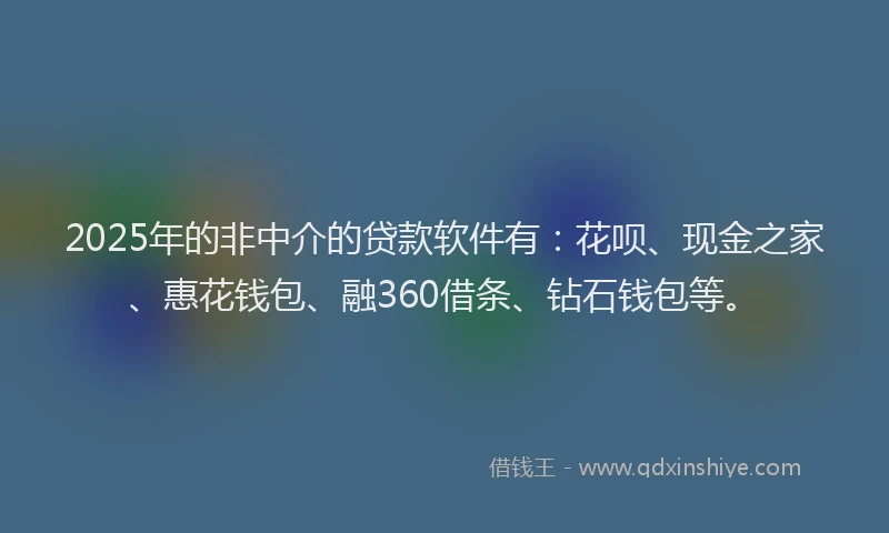 2025年的非中介的贷款软件有：花呗、现金之家、惠花钱包、融360借条、钻石钱包等。