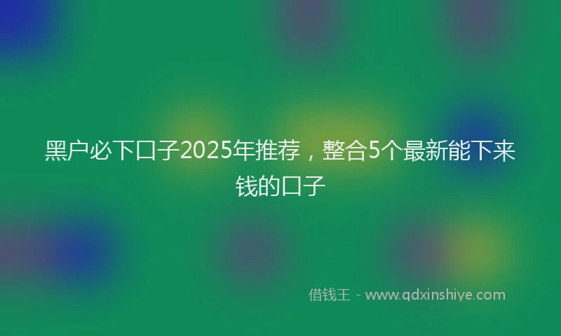 黑户必下口子2025年推荐，整合5个最新能下来钱的口子