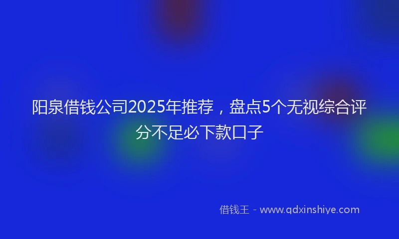 阳泉借钱公司2025年推荐，盘点5个无视综合评分不足必下款口子