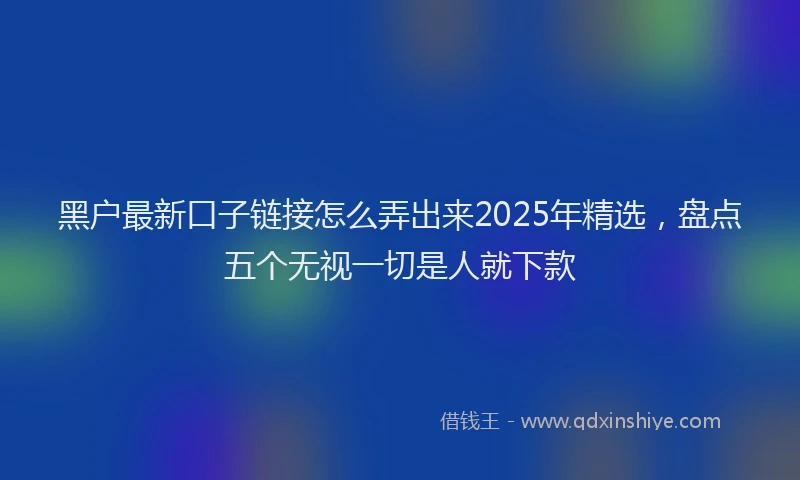 黑户最新口子链接怎么弄出来2025年精选，盘点五个无视一切是人就下款
