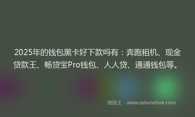 2025年的钱包黑卡好下款吗有：奔跑租机、现金贷款王、畅贷宝Pro钱包、人人贷、通通钱包等。