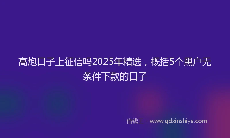 高炮口子上征信吗2025年精选，概括5个黑户无条件下款的口子