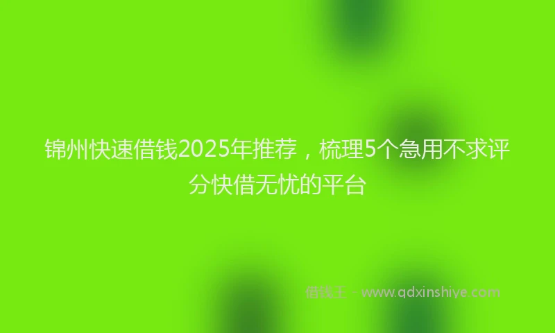 锦州快速借钱2025年推荐，梳理5个急用不求评分快借无忧的平台