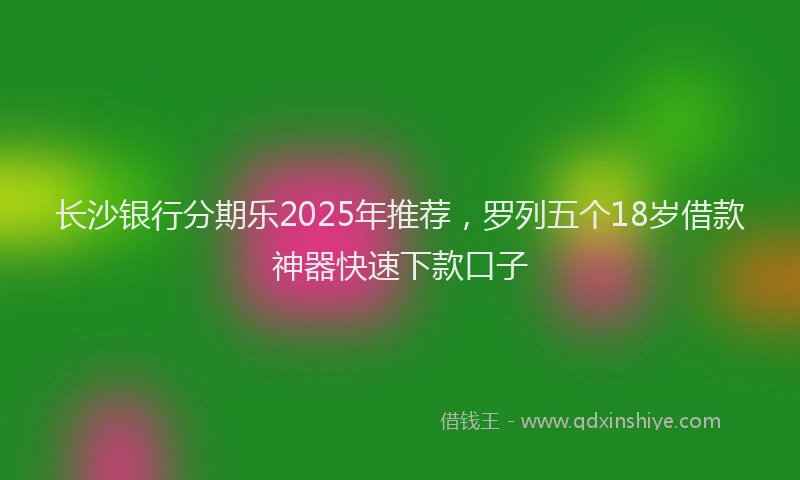 长沙银行分期乐2025年推荐，罗列五个18岁借款神器快速下款口子