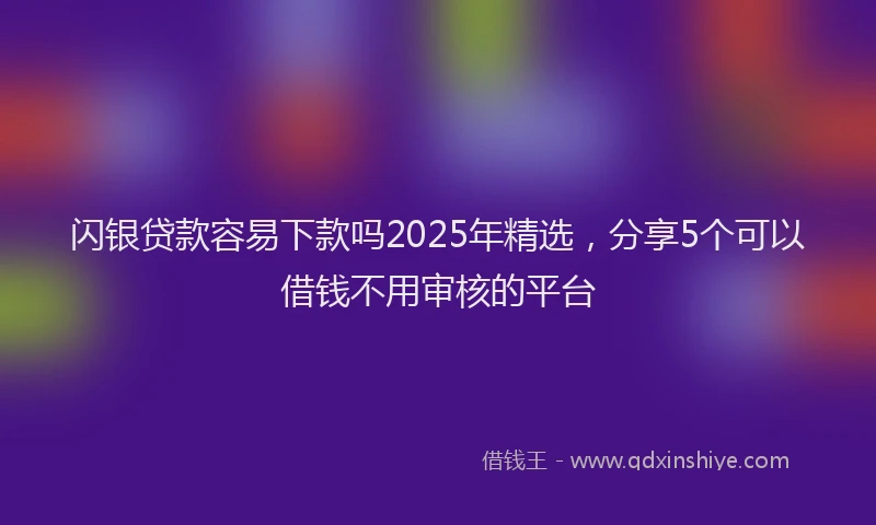 闪银贷款容易下款吗2025年精选，分享5个可以借钱不用审核的平台