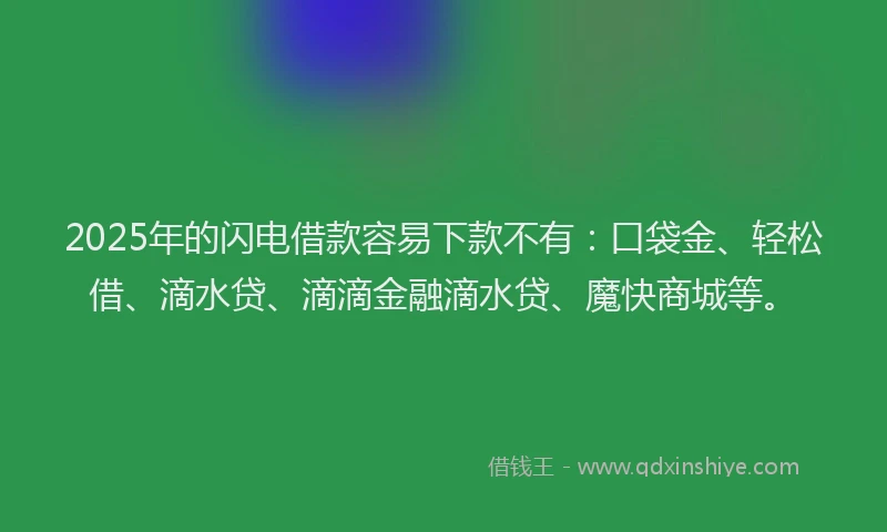 2025年的闪电借款容易下款不有：口袋金、轻松借、滴水贷、滴滴金融滴水贷、魔快商城等。