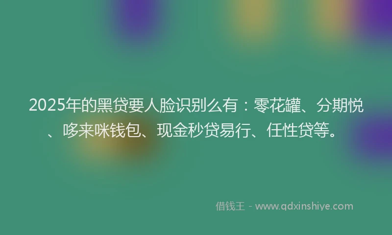 2025年的黑贷要人脸识别么有：零花罐、分期悦、哆来咪钱包、现金秒贷易行、任性贷等。