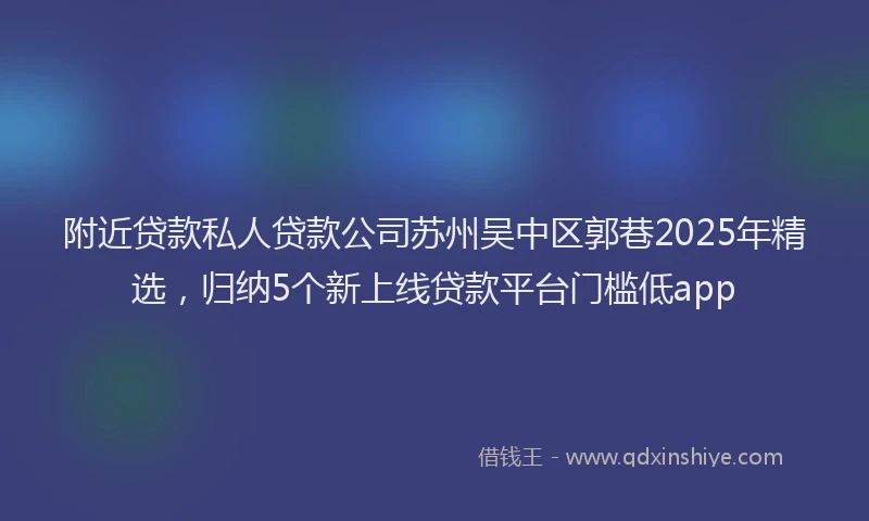 附近贷款私人贷款公司苏州吴中区郭巷2025年精选，归纳5个新上线贷款平台门槛低app
