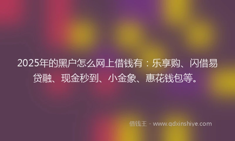 2025年的黑户怎么网上借钱有：乐享购、闪借易贷融、现金秒到、小金象、惠花钱包等。