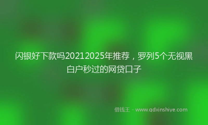 闪银好下款吗20212025年推荐，罗列5个无视黑白户秒过的网贷口子