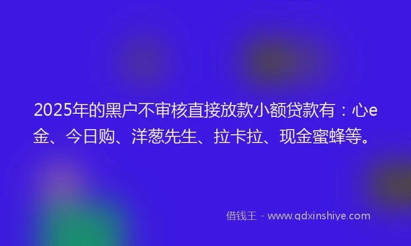 2025年的黑户不审核直接放款小额贷款有：心e金、今日购、洋葱先生、拉卡拉、现金蜜蜂等。