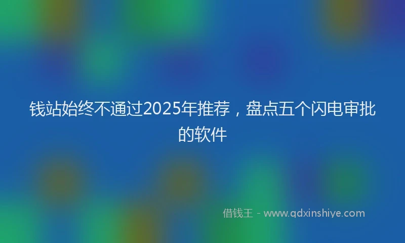 钱站始终不通过2025年推荐，盘点五个闪电审批的软件