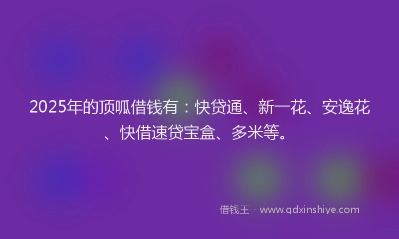 2025年的顶呱借钱有：快贷通、新一花、安逸花、快借速贷宝盒、多米等。
