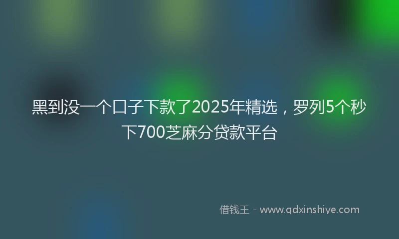 黑到没一个口子下款了2025年精选，罗列5个秒下700芝麻分贷款平台