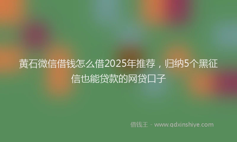 黄石微信借钱怎么借2025年推荐，归纳5个黑征信也能贷款的网贷口子
