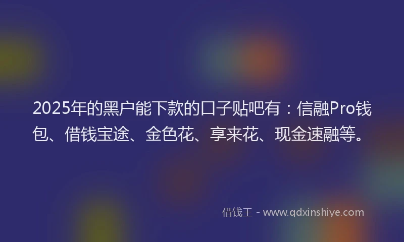 2025年的黑户能下款的口子贴吧有：信融Pro钱包、借钱宝途、金色花、享来花、现金速融等。