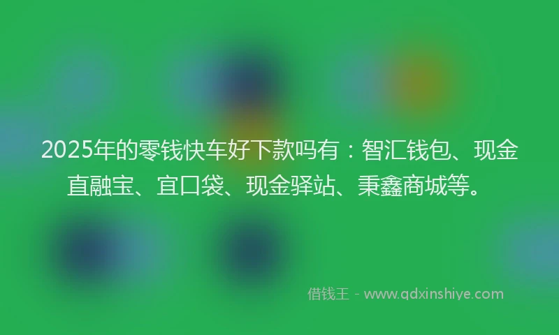 2025年的零钱快车好下款吗有：智汇钱包、现金直融宝、宜口袋、现金驿站、秉鑫商城等。