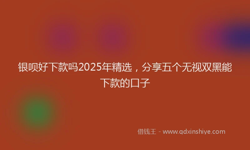 银呗好下款吗2025年精选，分享五个无视双黑能下款的口子
