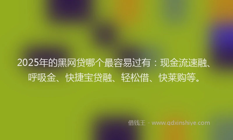 2025年的黑网贷哪个最容易过有：现金流速融、呼吸金、快捷宝贷融、轻松借、快莱购等。