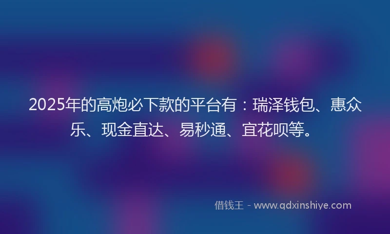 2025年的高炮必下款的平台有：瑞泽钱包、惠众乐、现金直达、易秒通、宜花呗等。