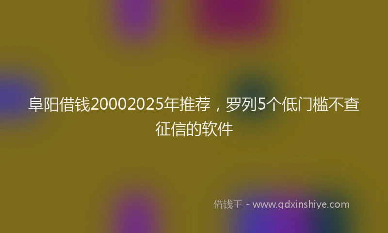 阜阳借钱20002025年推荐，罗列5个低门槛不查征信的软件