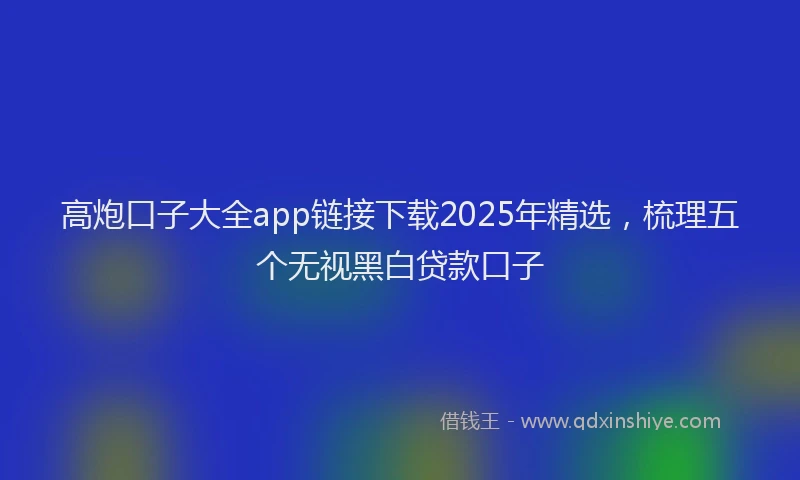高炮口子大全app链接下载2025年精选，梳理五个无视黑白贷款口子