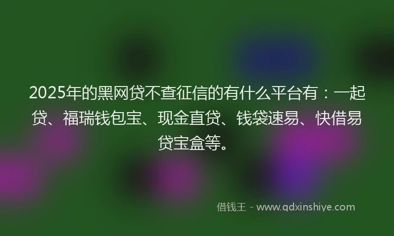 2025年的黑网贷不查征信的有什么平台有：一起贷、福瑞钱包宝、现金直贷、钱袋速易、快借易贷宝盒等。