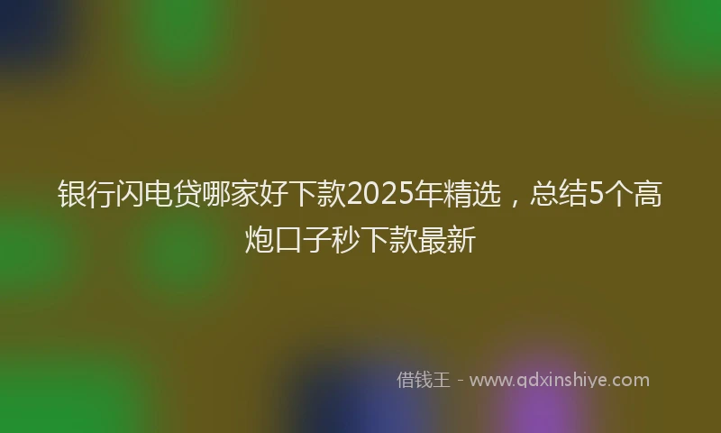 银行闪电贷哪家好下款2025年精选，总结5个高炮口子秒下款最新