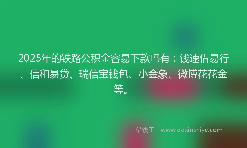 2025年的铁路公积金容易下款吗有：钱速借易行、信和易贷、瑞信宝钱包、小金象、微博花花金等。