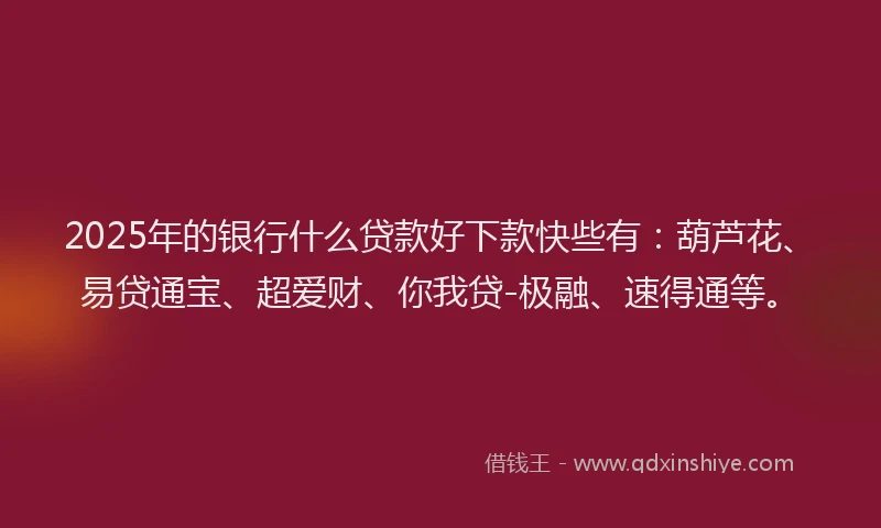 2025年的银行什么贷款好下款快些有：葫芦花、易贷通宝、超爱财、你我贷-极融、速得通等。