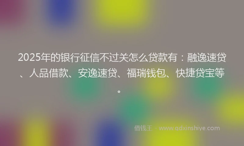 2025年的银行征信不过关怎么贷款有：融逸速贷、人品借款、安逸速贷、福瑞钱包、快捷贷宝等。
