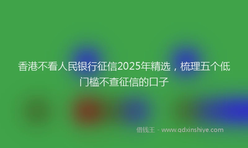 香港不看人民银行征信2025年精选，梳理五个低门槛不查征信的口子