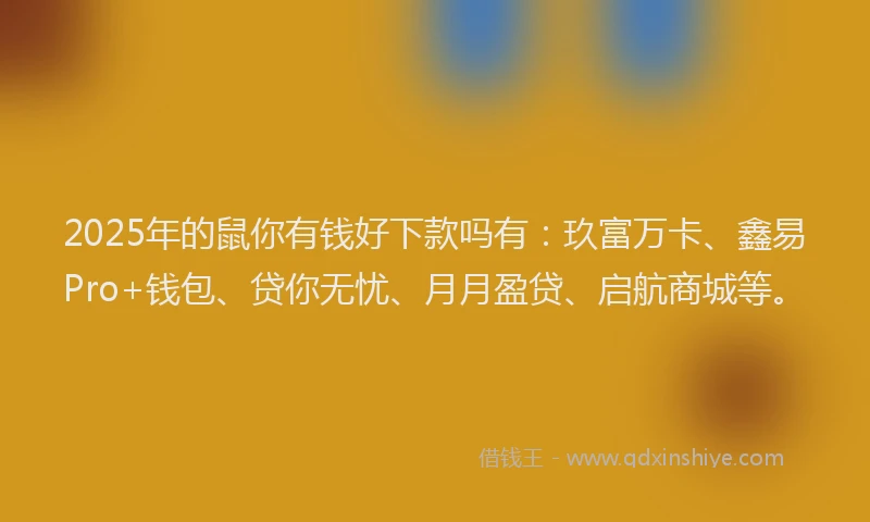 2025年的鼠你有钱好下款吗有：玖富万卡、鑫易Pro+钱包、贷你无忧、月月盈贷、启航商城等。